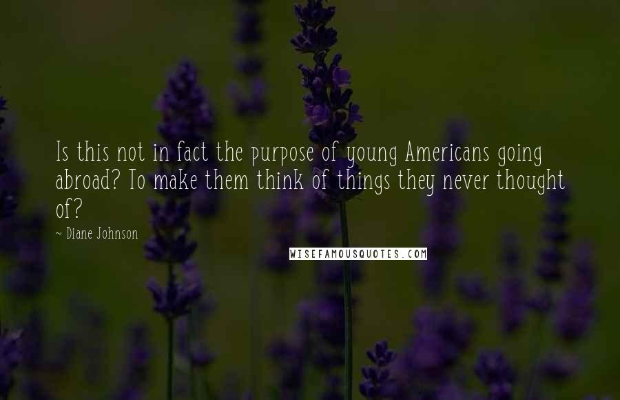 Diane Johnson Quotes: Is this not in fact the purpose of young Americans going abroad? To make them think of things they never thought of?