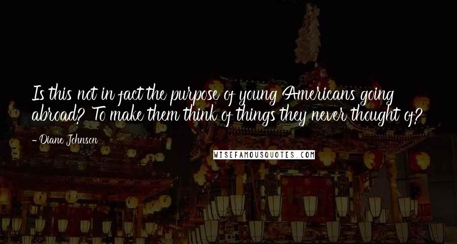 Diane Johnson Quotes: Is this not in fact the purpose of young Americans going abroad? To make them think of things they never thought of?