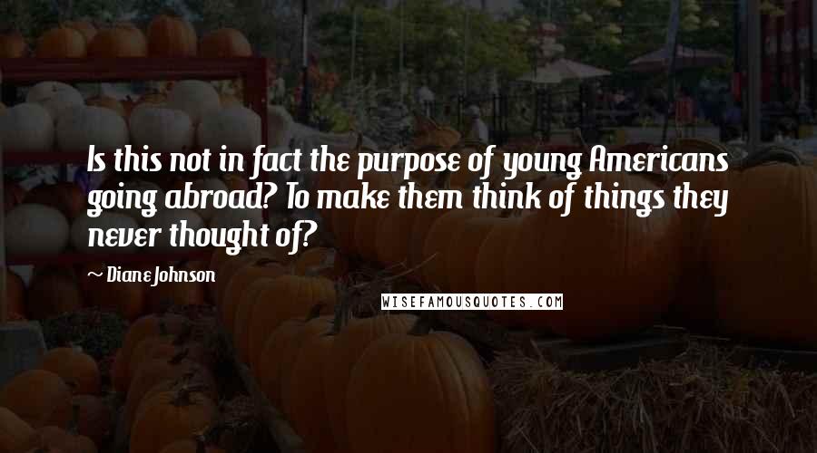 Diane Johnson Quotes: Is this not in fact the purpose of young Americans going abroad? To make them think of things they never thought of?