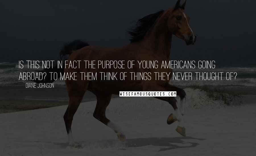 Diane Johnson Quotes: Is this not in fact the purpose of young Americans going abroad? To make them think of things they never thought of?