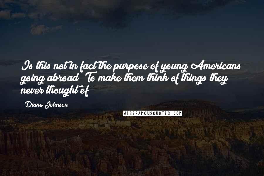 Diane Johnson Quotes: Is this not in fact the purpose of young Americans going abroad? To make them think of things they never thought of?