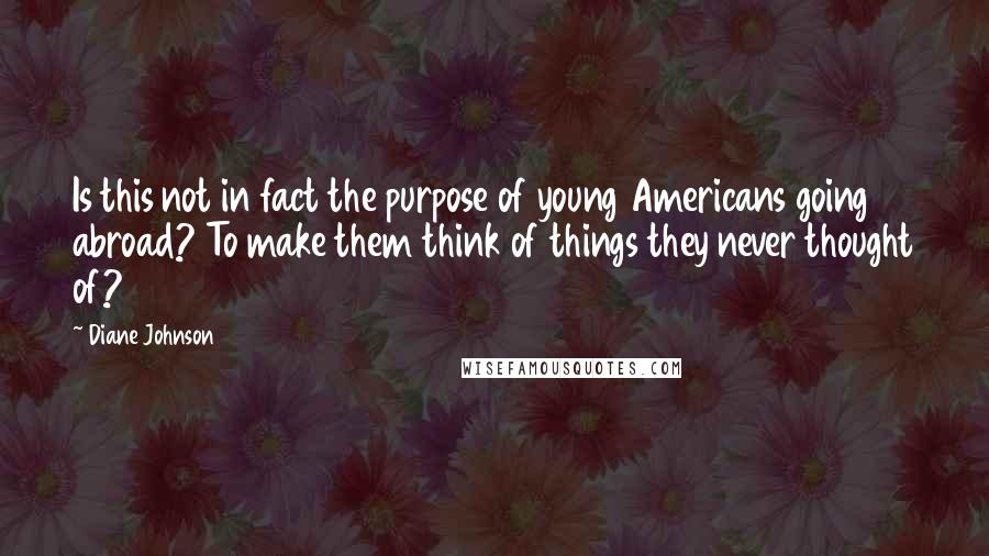 Diane Johnson Quotes: Is this not in fact the purpose of young Americans going abroad? To make them think of things they never thought of?