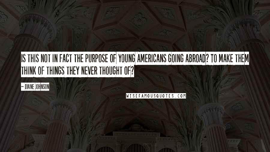 Diane Johnson Quotes: Is this not in fact the purpose of young Americans going abroad? To make them think of things they never thought of?