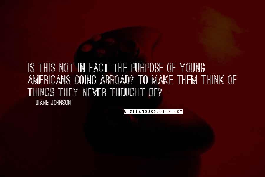 Diane Johnson Quotes: Is this not in fact the purpose of young Americans going abroad? To make them think of things they never thought of?