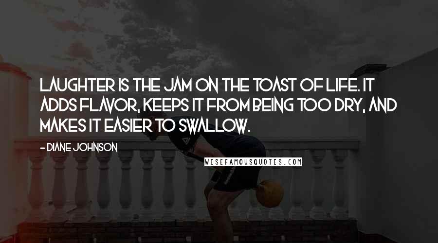 Diane Johnson Quotes: Laughter is the jam on the toast of life. It adds flavor, keeps it from being too dry, and makes it easier to swallow.