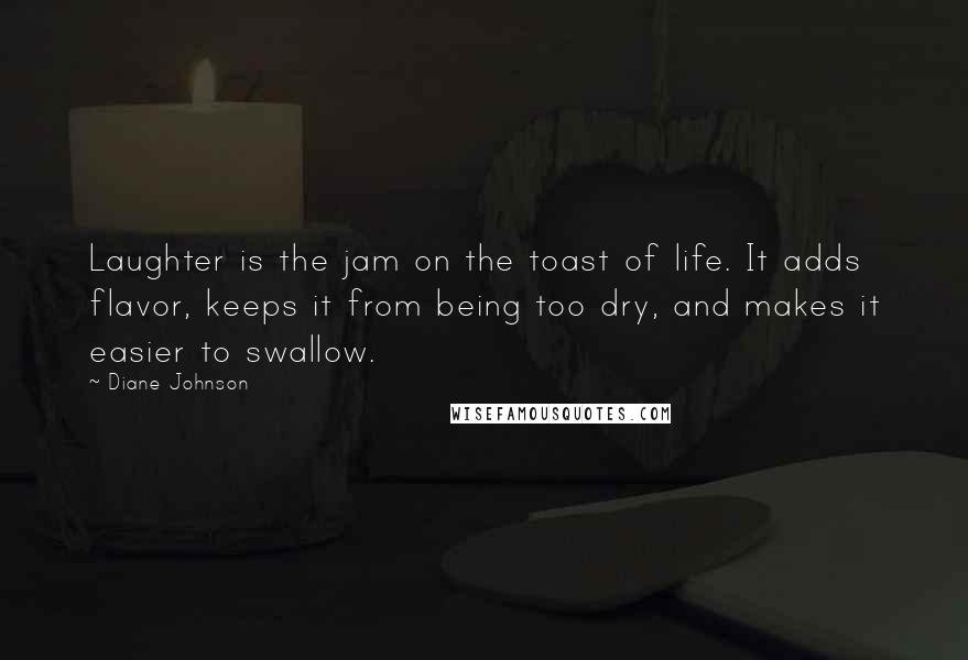 Diane Johnson Quotes: Laughter is the jam on the toast of life. It adds flavor, keeps it from being too dry, and makes it easier to swallow.
