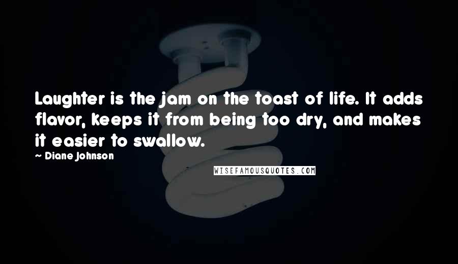 Diane Johnson Quotes: Laughter is the jam on the toast of life. It adds flavor, keeps it from being too dry, and makes it easier to swallow.