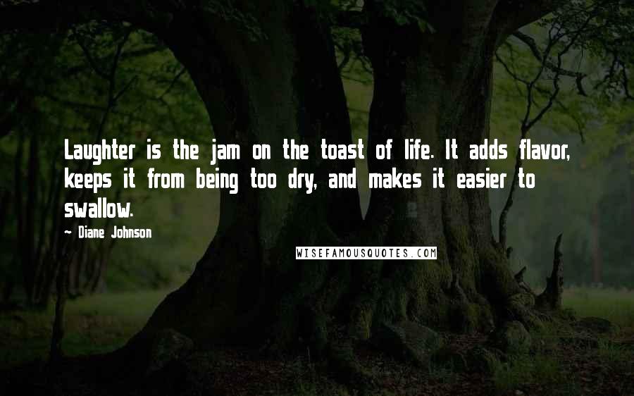 Diane Johnson Quotes: Laughter is the jam on the toast of life. It adds flavor, keeps it from being too dry, and makes it easier to swallow.