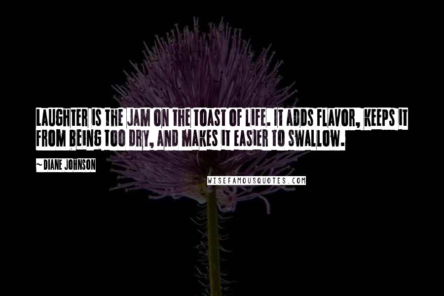 Diane Johnson Quotes: Laughter is the jam on the toast of life. It adds flavor, keeps it from being too dry, and makes it easier to swallow.