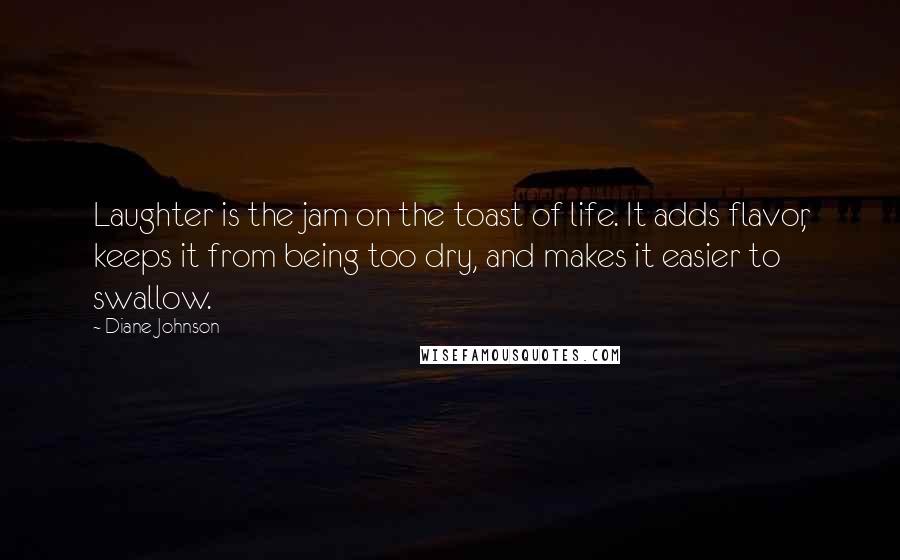 Diane Johnson Quotes: Laughter is the jam on the toast of life. It adds flavor, keeps it from being too dry, and makes it easier to swallow.