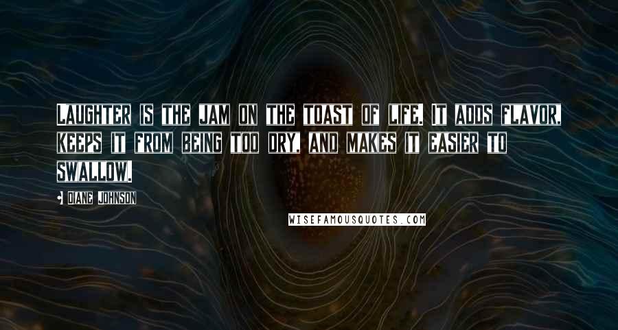 Diane Johnson Quotes: Laughter is the jam on the toast of life. It adds flavor, keeps it from being too dry, and makes it easier to swallow.