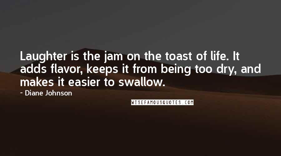 Diane Johnson Quotes: Laughter is the jam on the toast of life. It adds flavor, keeps it from being too dry, and makes it easier to swallow.