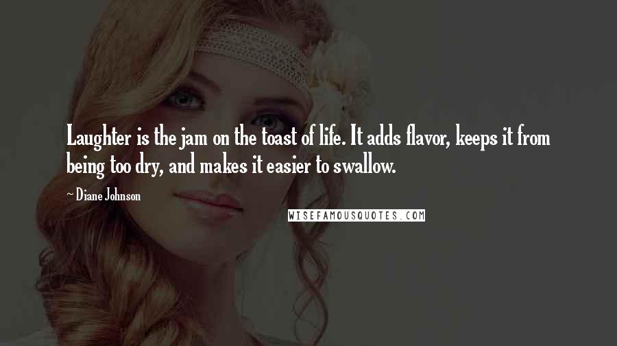 Diane Johnson Quotes: Laughter is the jam on the toast of life. It adds flavor, keeps it from being too dry, and makes it easier to swallow.