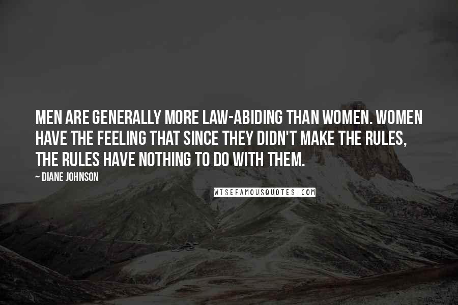 Diane Johnson Quotes: Men are generally more law-abiding than women. Women have the feeling that since they didn't make the rules, the rules have nothing to do with them.