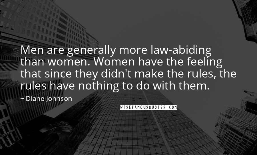 Diane Johnson Quotes: Men are generally more law-abiding than women. Women have the feeling that since they didn't make the rules, the rules have nothing to do with them.