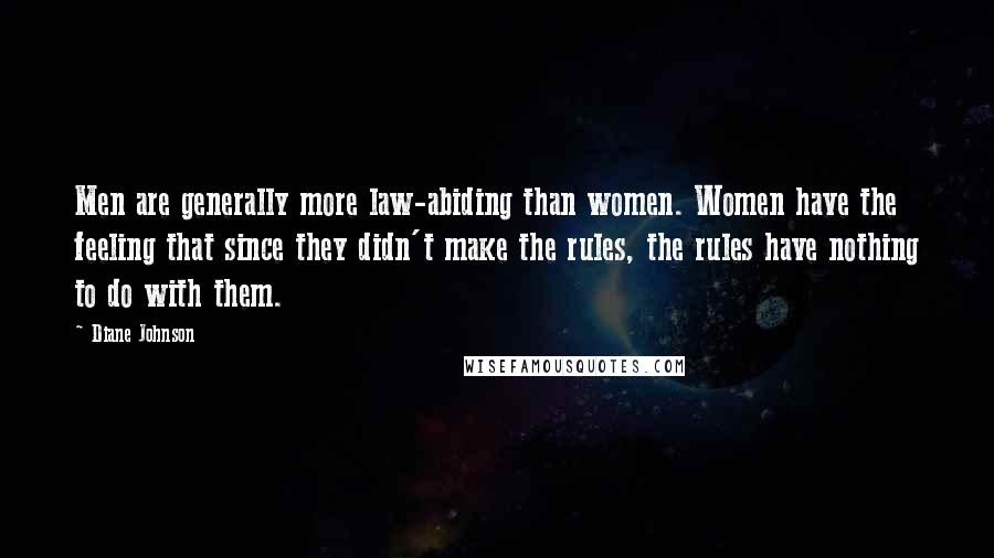 Diane Johnson Quotes: Men are generally more law-abiding than women. Women have the feeling that since they didn't make the rules, the rules have nothing to do with them.