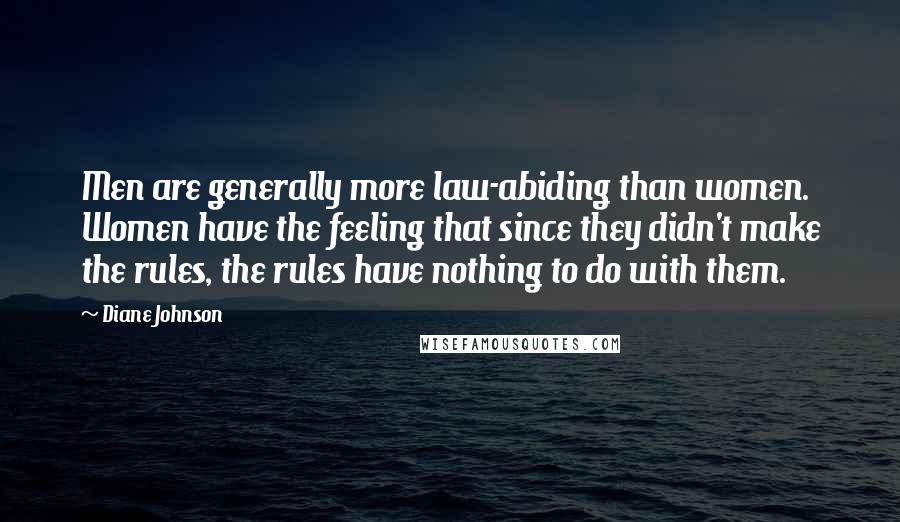 Diane Johnson Quotes: Men are generally more law-abiding than women. Women have the feeling that since they didn't make the rules, the rules have nothing to do with them.
