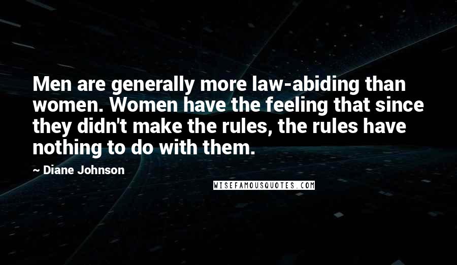 Diane Johnson Quotes: Men are generally more law-abiding than women. Women have the feeling that since they didn't make the rules, the rules have nothing to do with them.