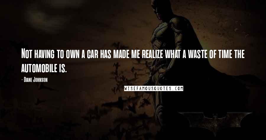 Diane Johnson Quotes: Not having to own a car has made me realize what a waste of time the automobile is.