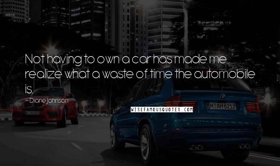 Diane Johnson Quotes: Not having to own a car has made me realize what a waste of time the automobile is.