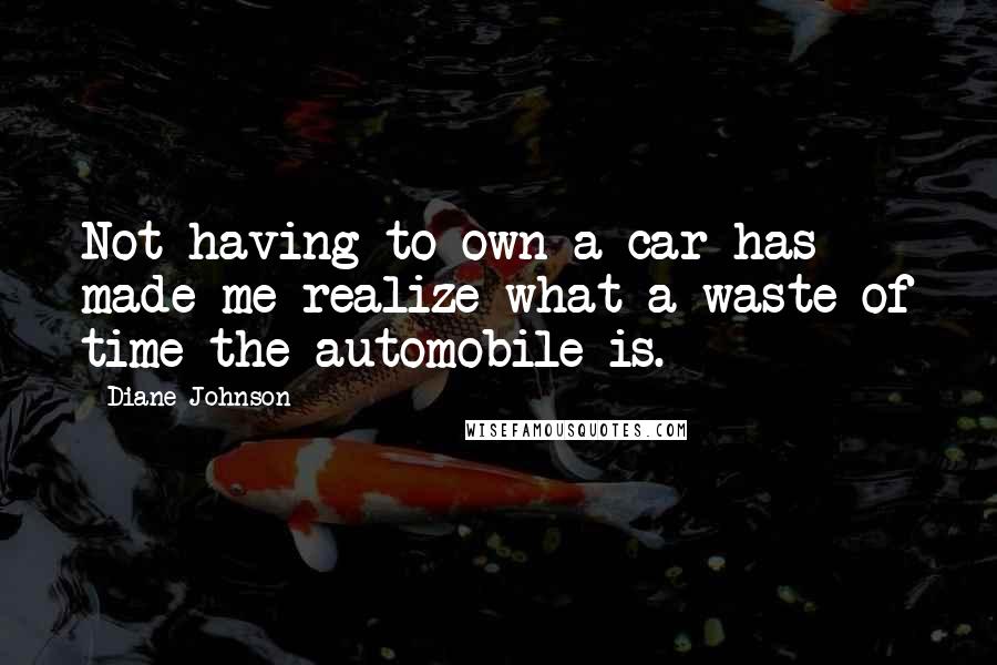 Diane Johnson Quotes: Not having to own a car has made me realize what a waste of time the automobile is.