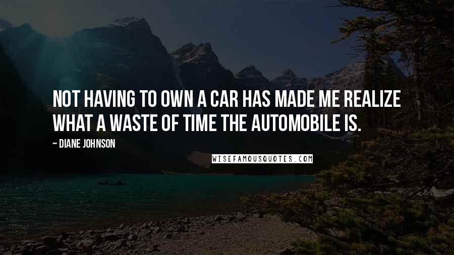 Diane Johnson Quotes: Not having to own a car has made me realize what a waste of time the automobile is.
