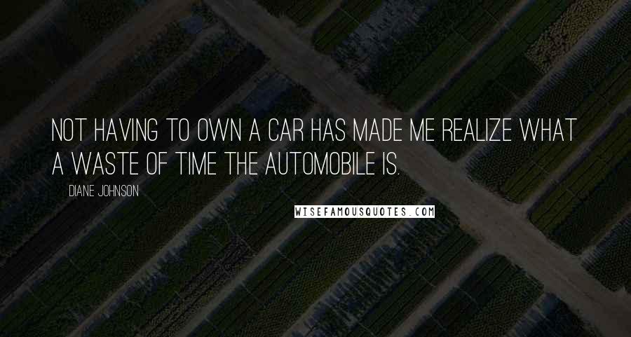 Diane Johnson Quotes: Not having to own a car has made me realize what a waste of time the automobile is.