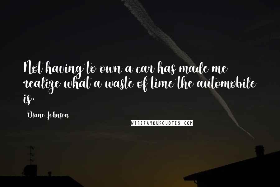 Diane Johnson Quotes: Not having to own a car has made me realize what a waste of time the automobile is.