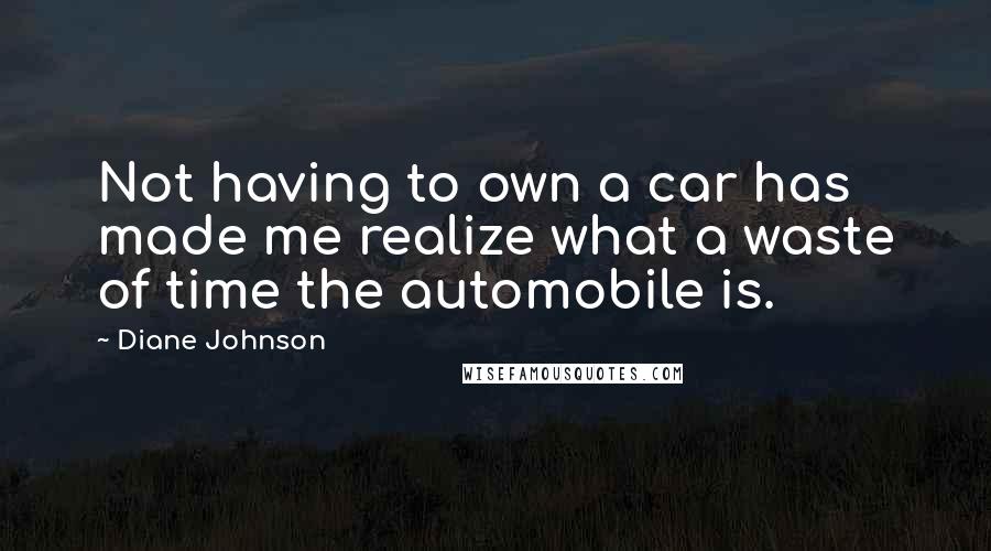 Diane Johnson Quotes: Not having to own a car has made me realize what a waste of time the automobile is.