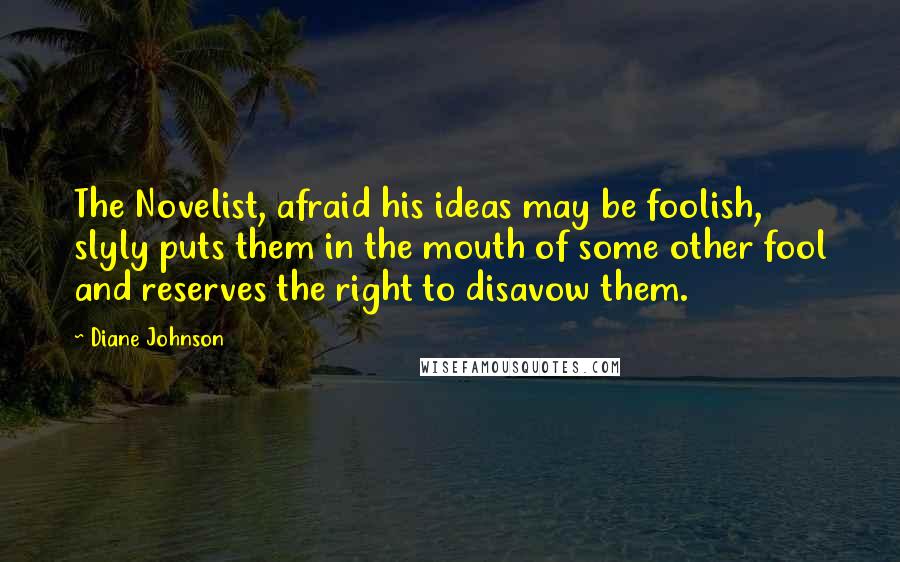 Diane Johnson Quotes: The Novelist, afraid his ideas may be foolish, slyly puts them in the mouth of some other fool and reserves the right to disavow them.