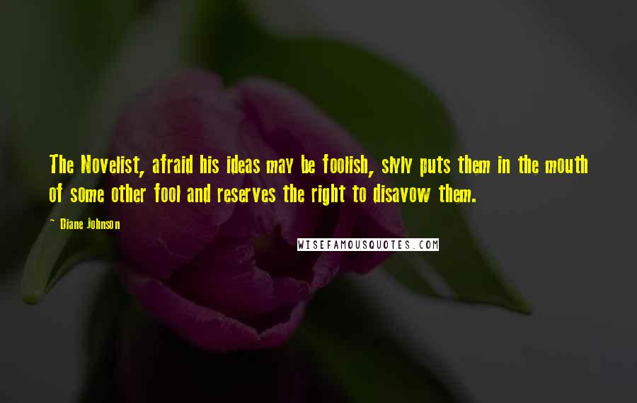 Diane Johnson Quotes: The Novelist, afraid his ideas may be foolish, slyly puts them in the mouth of some other fool and reserves the right to disavow them.