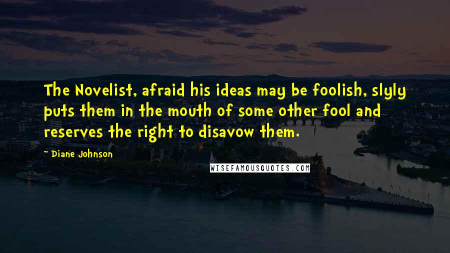 Diane Johnson Quotes: The Novelist, afraid his ideas may be foolish, slyly puts them in the mouth of some other fool and reserves the right to disavow them.