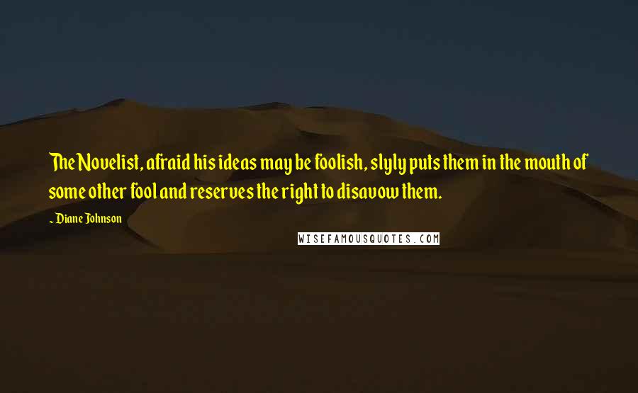 Diane Johnson Quotes: The Novelist, afraid his ideas may be foolish, slyly puts them in the mouth of some other fool and reserves the right to disavow them.