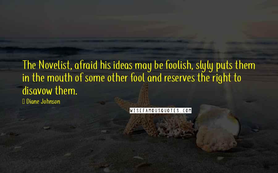 Diane Johnson Quotes: The Novelist, afraid his ideas may be foolish, slyly puts them in the mouth of some other fool and reserves the right to disavow them.