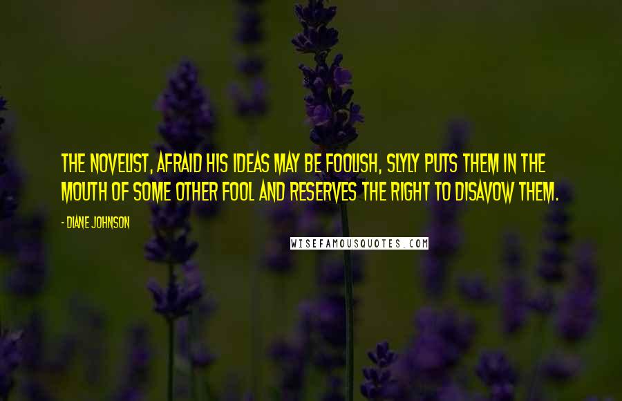 Diane Johnson Quotes: The Novelist, afraid his ideas may be foolish, slyly puts them in the mouth of some other fool and reserves the right to disavow them.