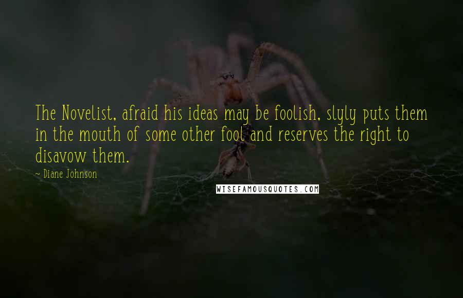 Diane Johnson Quotes: The Novelist, afraid his ideas may be foolish, slyly puts them in the mouth of some other fool and reserves the right to disavow them.