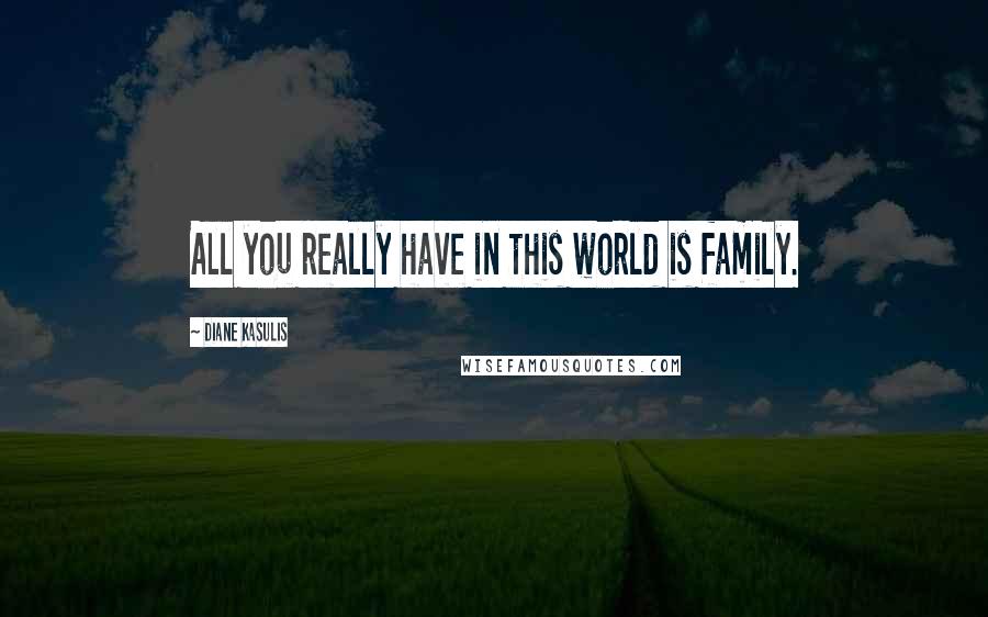 Diane Kasulis Quotes: All you really have in this world is family.