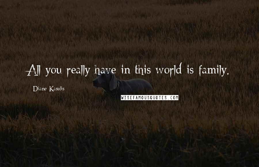 Diane Kasulis Quotes: All you really have in this world is family.