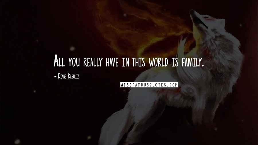 Diane Kasulis Quotes: All you really have in this world is family.