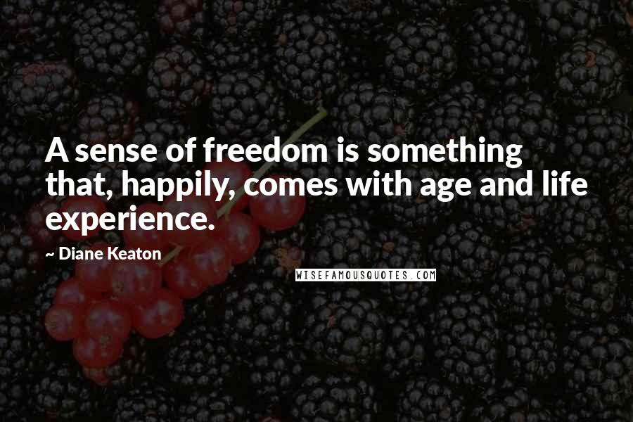 Diane Keaton Quotes: A sense of freedom is something that, happily, comes with age and life experience.