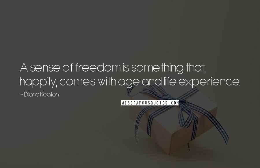 Diane Keaton Quotes: A sense of freedom is something that, happily, comes with age and life experience.