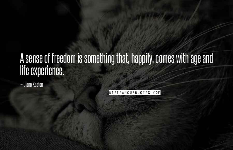 Diane Keaton Quotes: A sense of freedom is something that, happily, comes with age and life experience.