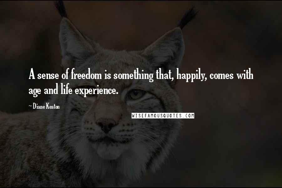 Diane Keaton Quotes: A sense of freedom is something that, happily, comes with age and life experience.