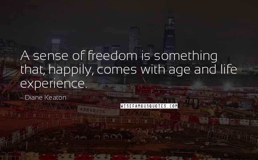 Diane Keaton Quotes: A sense of freedom is something that, happily, comes with age and life experience.