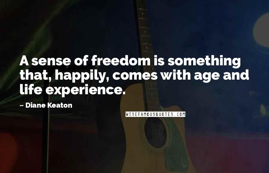 Diane Keaton Quotes: A sense of freedom is something that, happily, comes with age and life experience.