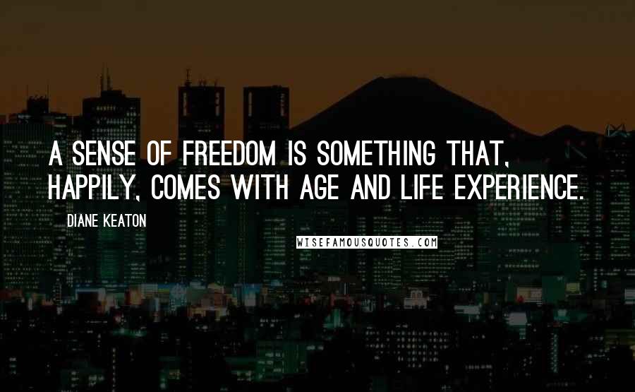 Diane Keaton Quotes: A sense of freedom is something that, happily, comes with age and life experience.