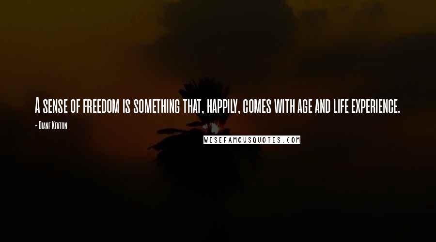 Diane Keaton Quotes: A sense of freedom is something that, happily, comes with age and life experience.