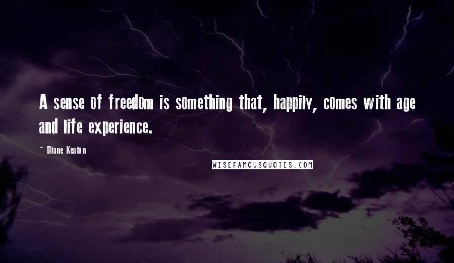 Diane Keaton Quotes: A sense of freedom is something that, happily, comes with age and life experience.