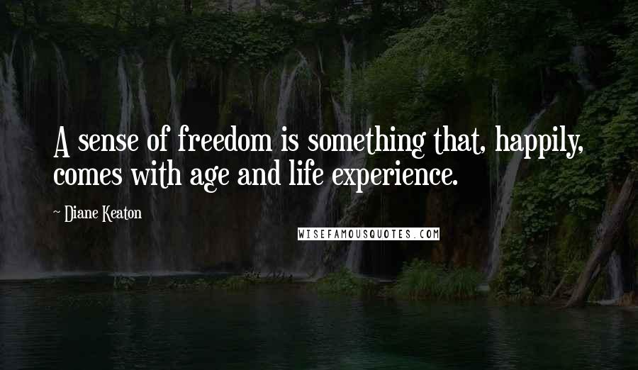 Diane Keaton Quotes: A sense of freedom is something that, happily, comes with age and life experience.