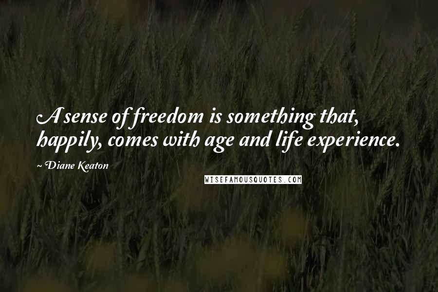 Diane Keaton Quotes: A sense of freedom is something that, happily, comes with age and life experience.